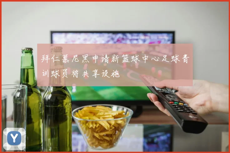 拜仁慕尼黑申请新篮球中心足球青训球员将共享设施