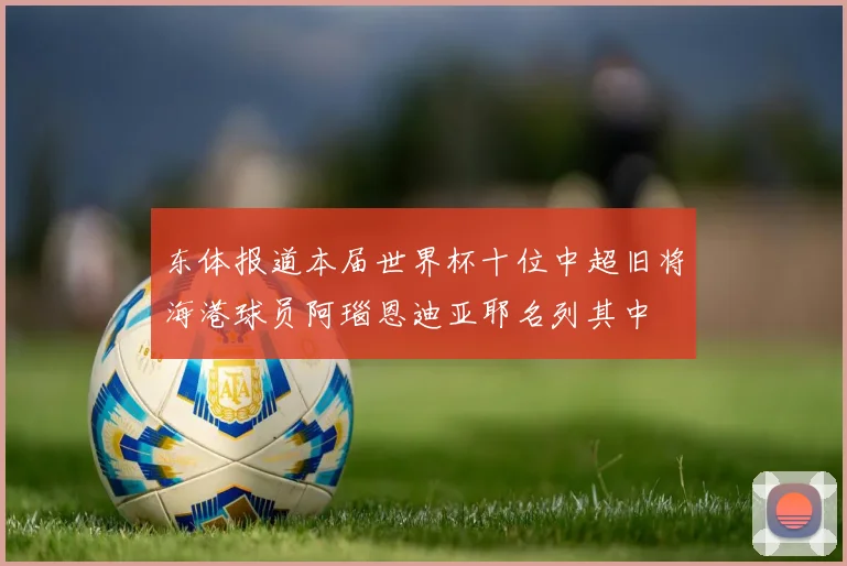 东体报道本届世界杯十位中超旧将海港球员阿瑙恩迪亚耶名列其中