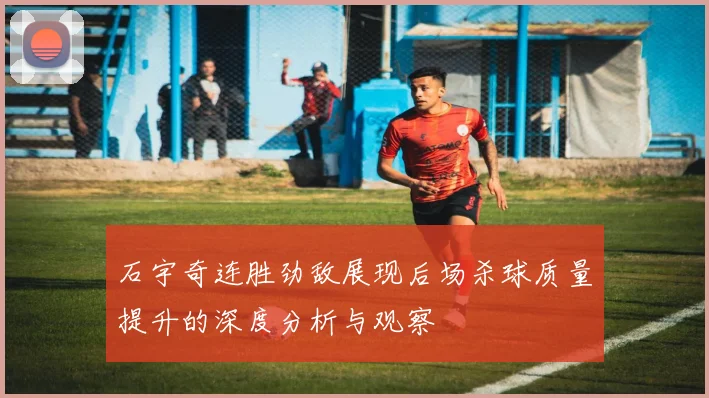 石宇奇连胜劲敌展现后场杀球质量提升的深度分析与观察